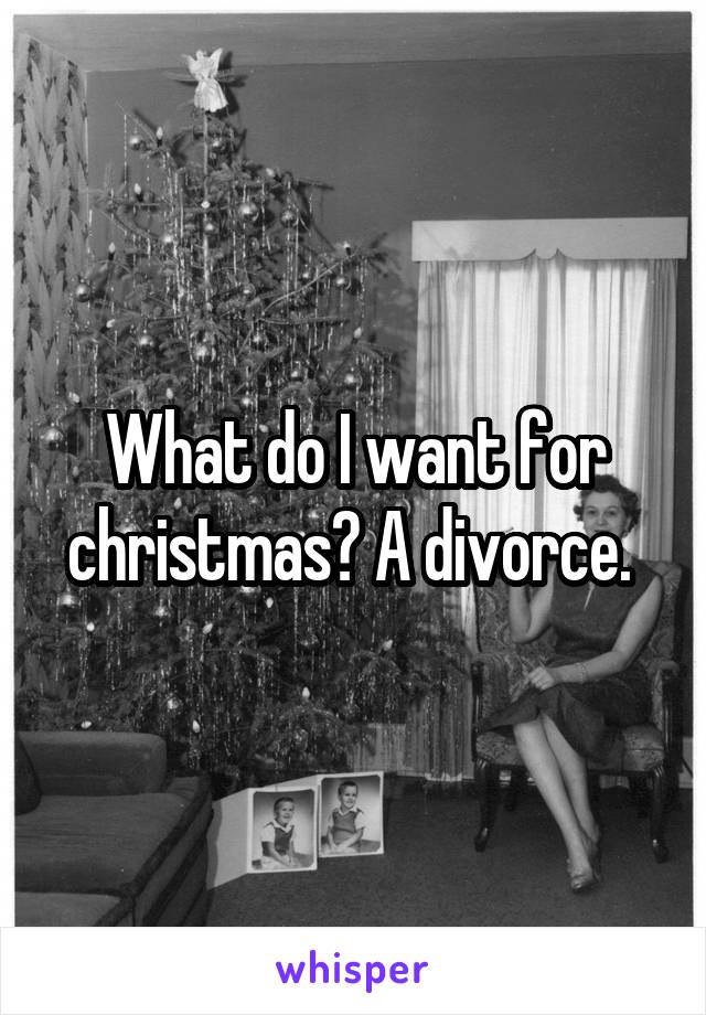 What do I want for christmas? A divorce. 