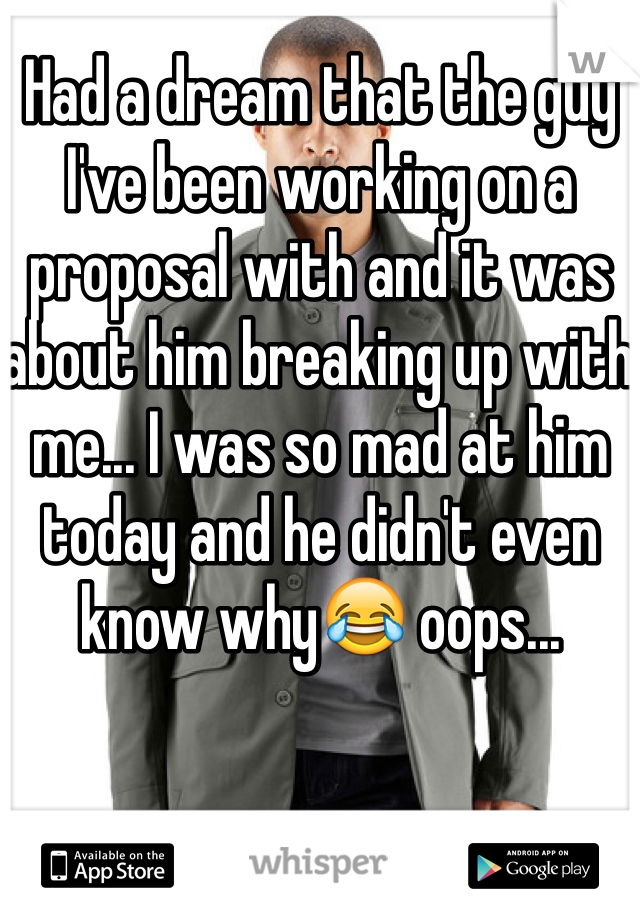 Had a dream that the guy I've been working on a proposal with and it was about him breaking up with me... I was so mad at him today and he didn't even know why😂 oops...