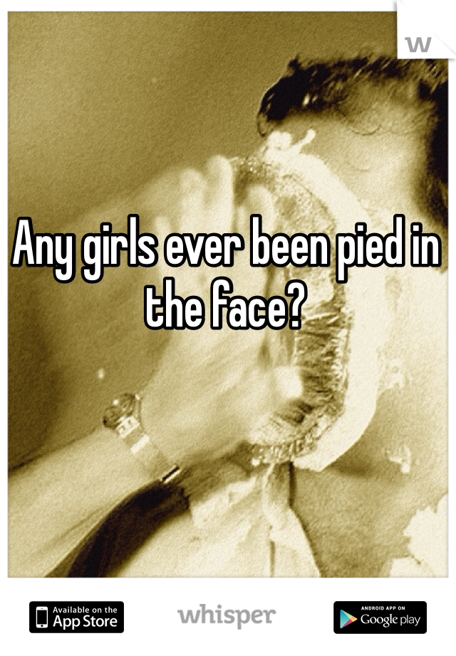 Any girls ever been pied in the face?