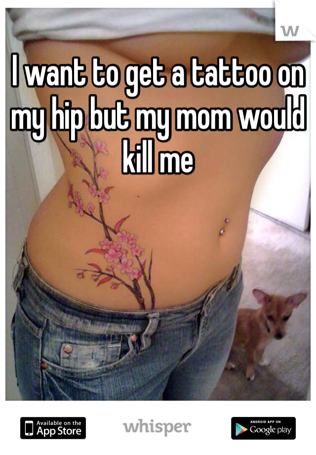 I want to get a tattoo on my hip but my mom would kill me 