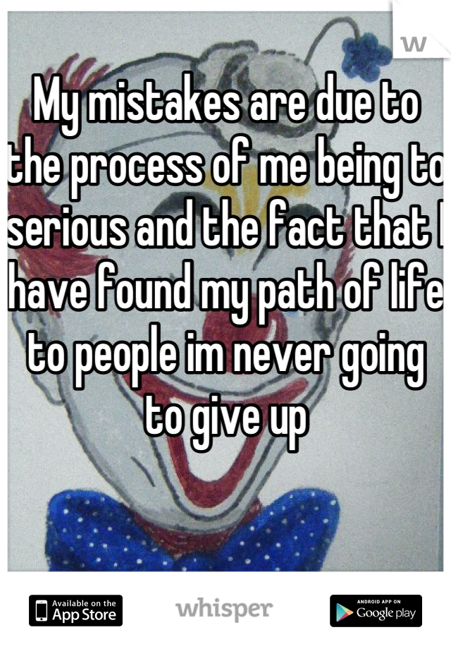My mistakes are due to the process of me being to serious and the fact that I have found my path of life to people im never going to give up
