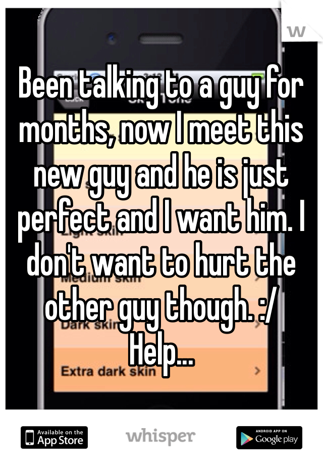 Been talking to a guy for months, now I meet this new guy and he is just perfect and I want him. I don't want to hurt the other guy though. :/ 
Help...