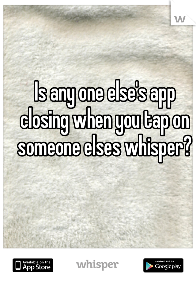 Is any one else's app closing when you tap on someone elses whisper?