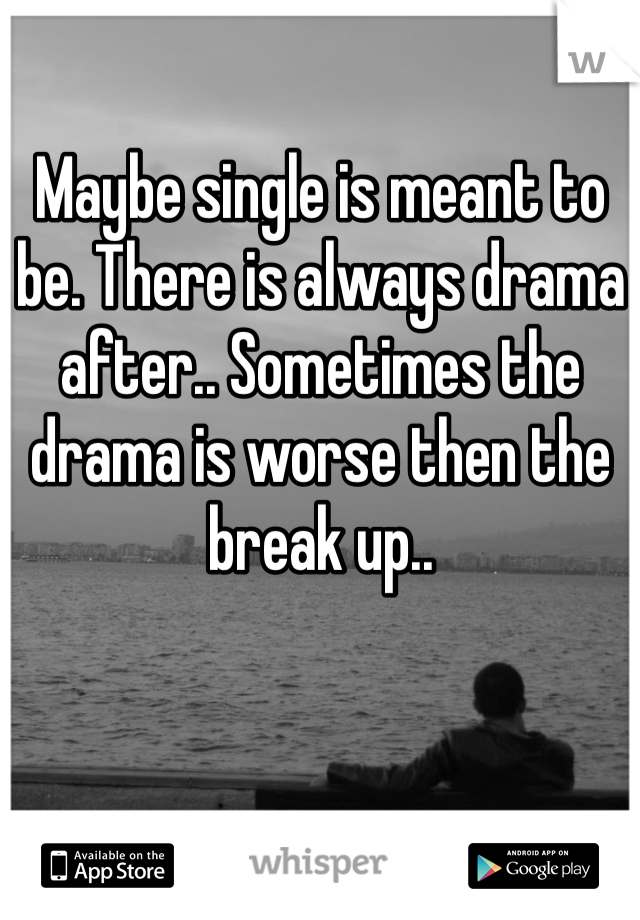 Maybe single is meant to be. There is always drama after.. Sometimes the drama is worse then the break up..