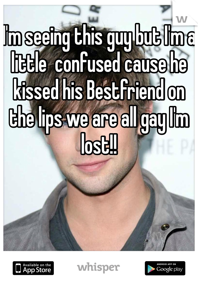 I'm seeing this guy but I'm a little  confused cause he kissed his Bestfriend on the lips we are all gay I'm lost!!