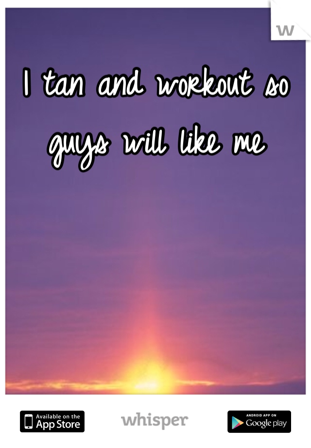 I tan and workout so guys will like me