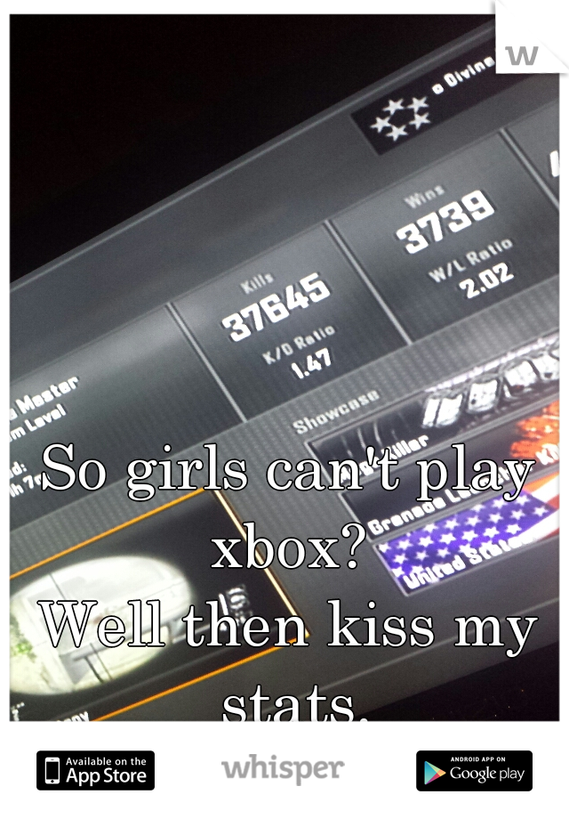 So girls can't play xbox? 
Well then kiss my stats.
