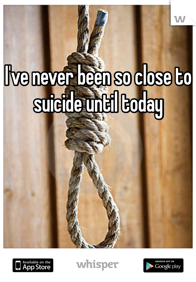 I've never been so close to suicide until today