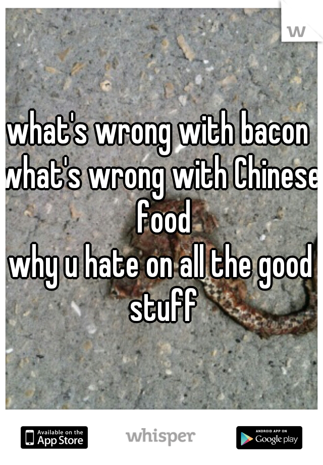 what's wrong with bacon 
what's wrong with Chinese food
why u hate on all the good stuff
