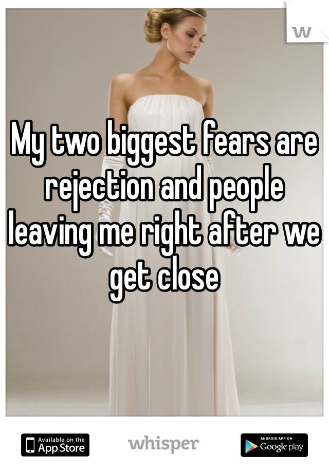 My two biggest fears are rejection and people leaving me right after we get close 