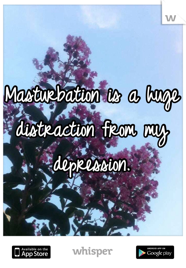 Masturbation is a huge distraction from my depression.