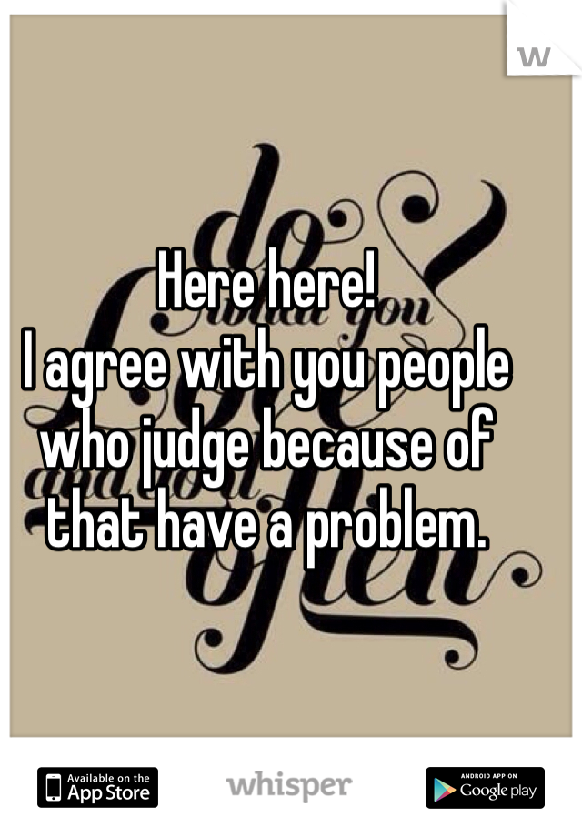 Here here!
I agree with you people who judge because of that have a problem.