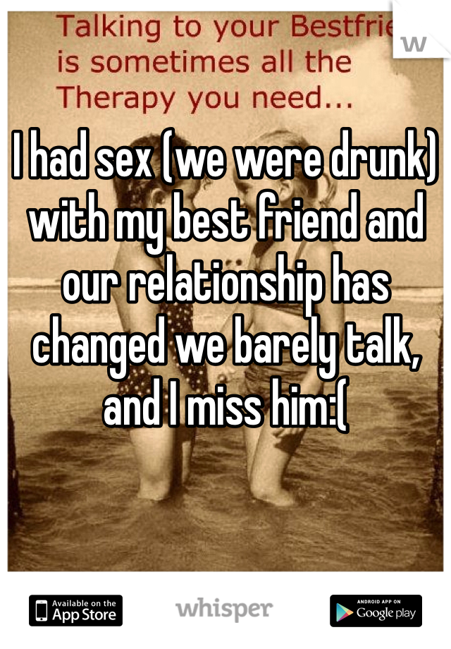 I had sex (we were drunk) with my best friend and our relationship has changed we barely talk, and I miss him:( 