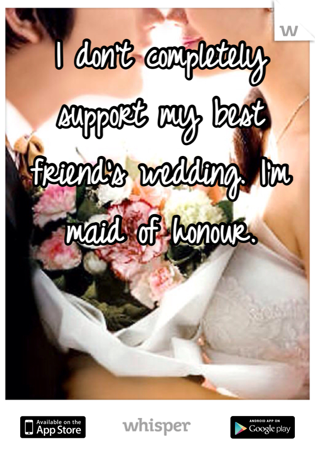 I don't completely support my best friend's wedding. I'm maid of honour. 