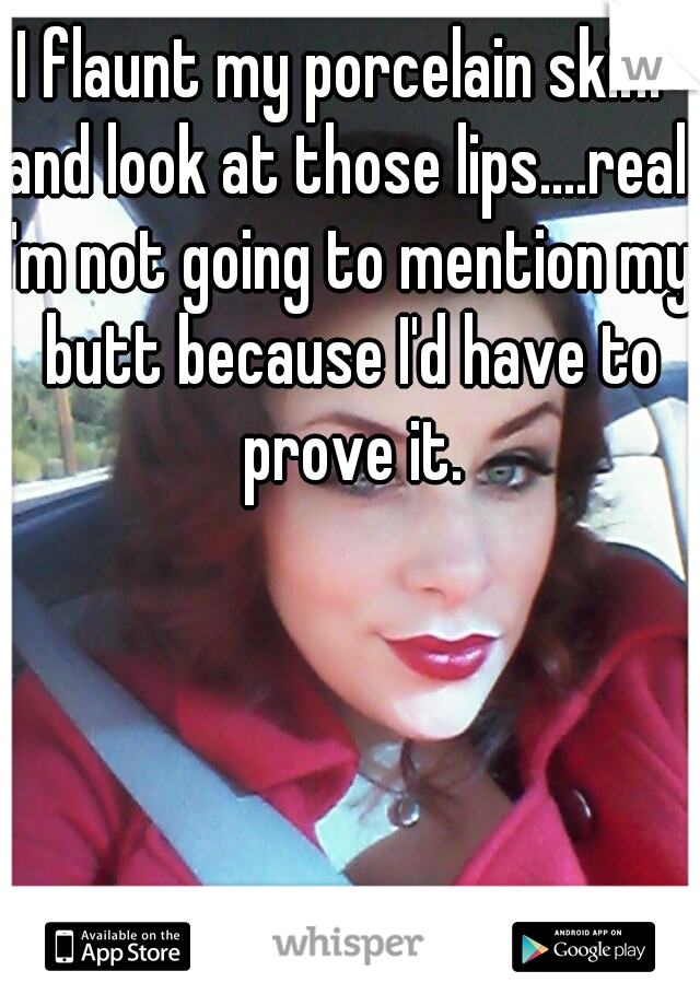I flaunt my porcelain skin. 
and look at those lips....real.
I'm not going to mention my butt because I'd have to prove it.