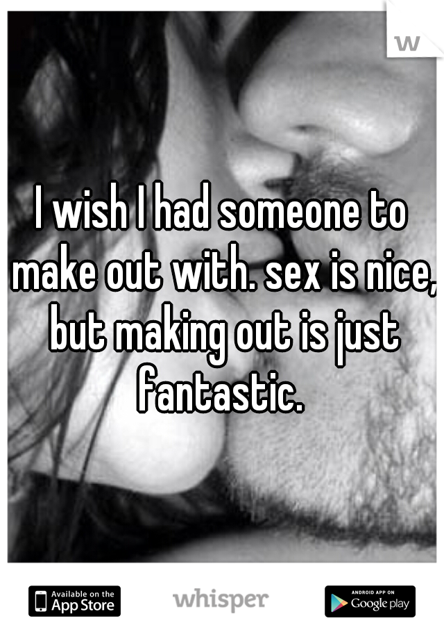 I wish I had someone to make out with. sex is nice, but making out is just fantastic. 
