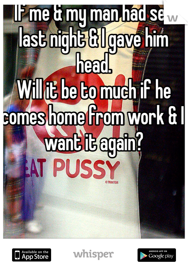 If me & my man had sex last night & I gave him head.
Will it be to much if he comes home from work & I want it again?
