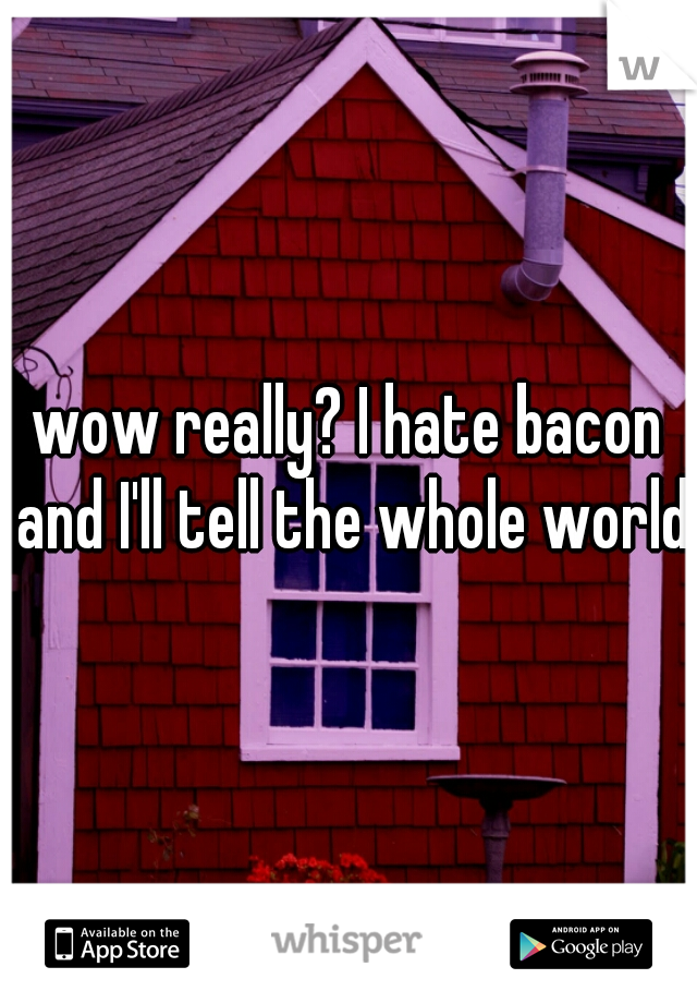 wow really? I hate bacon and I'll tell the whole world