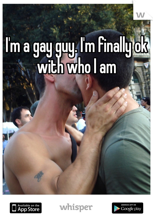 I'm a gay guy. I'm finally ok with who I am