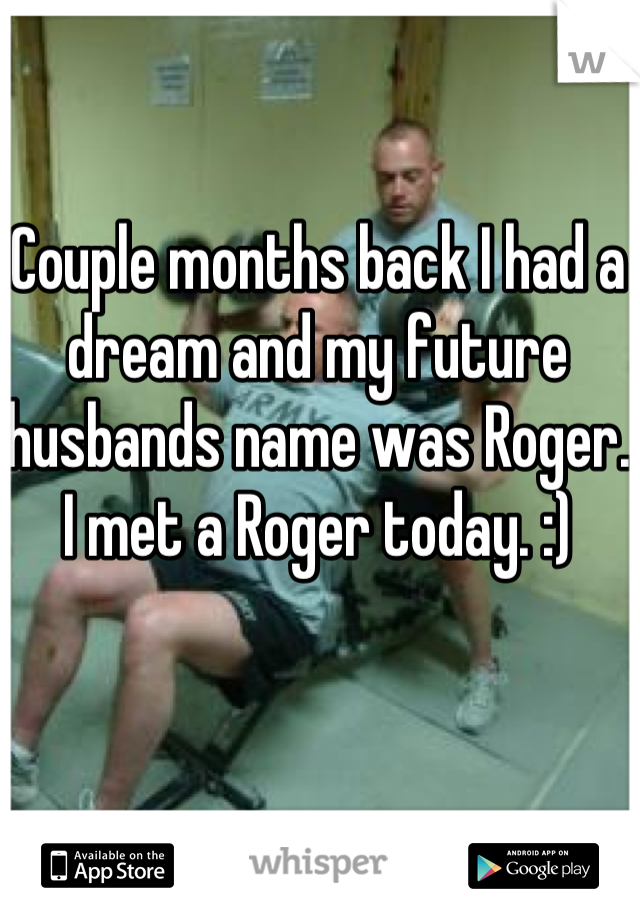 Couple months back I had a dream and my future husbands name was Roger. I met a Roger today. :) 