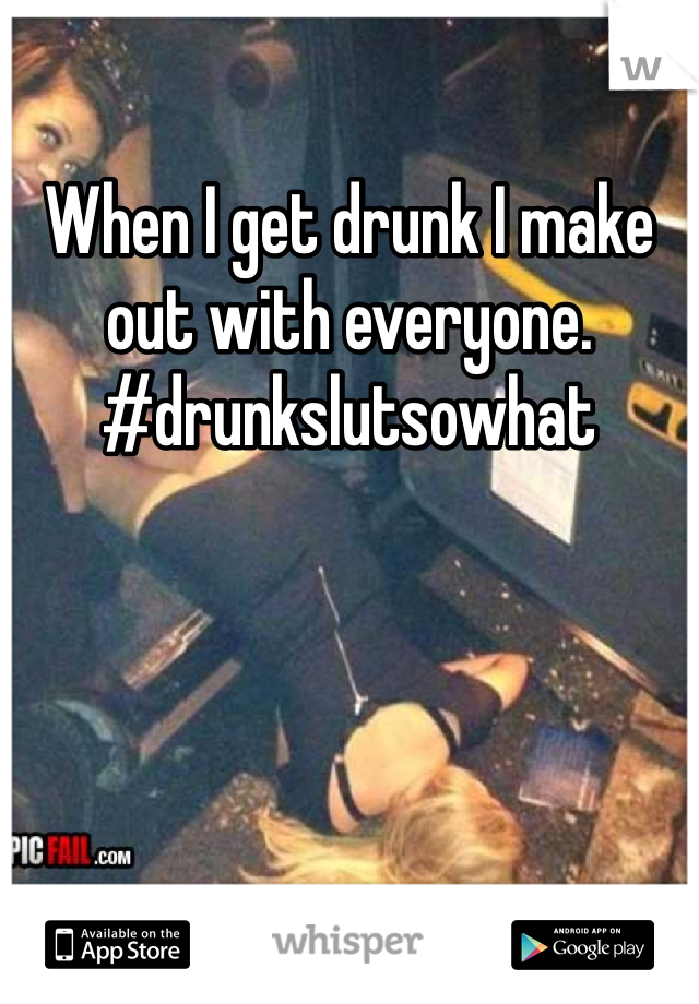 When I get drunk I make out with everyone. #drunkslutsowhat