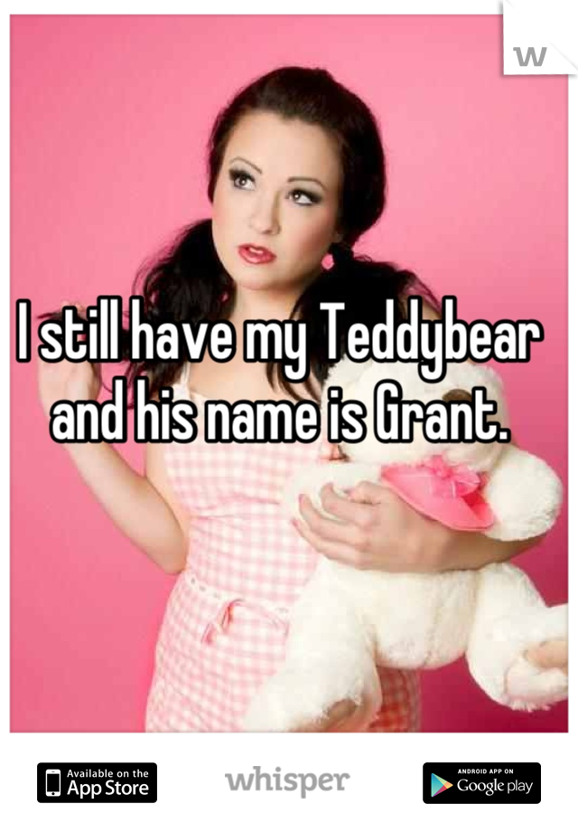 I still have my Teddybear and his name is Grant.
