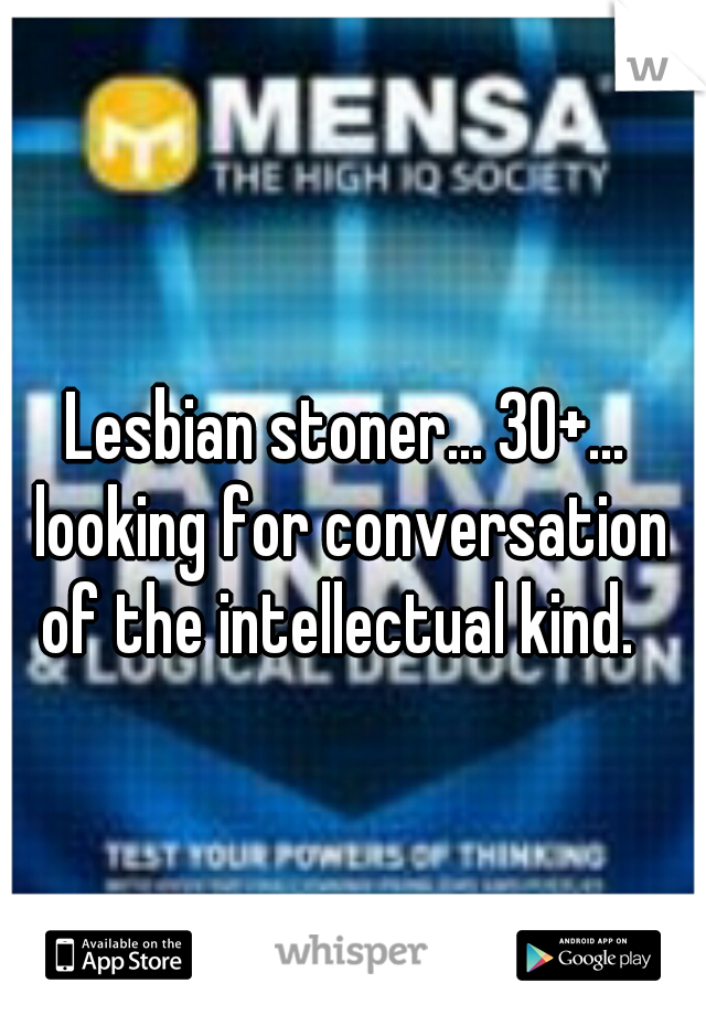 Lesbian stoner... 30+... looking for conversation of the intellectual kind.  