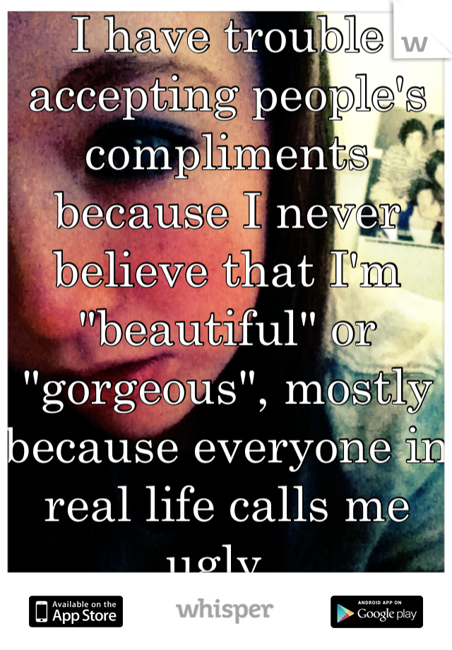 I have trouble accepting people's compliments because I never believe that I'm "beautiful" or "gorgeous", mostly because everyone in real life calls me ugly. 
