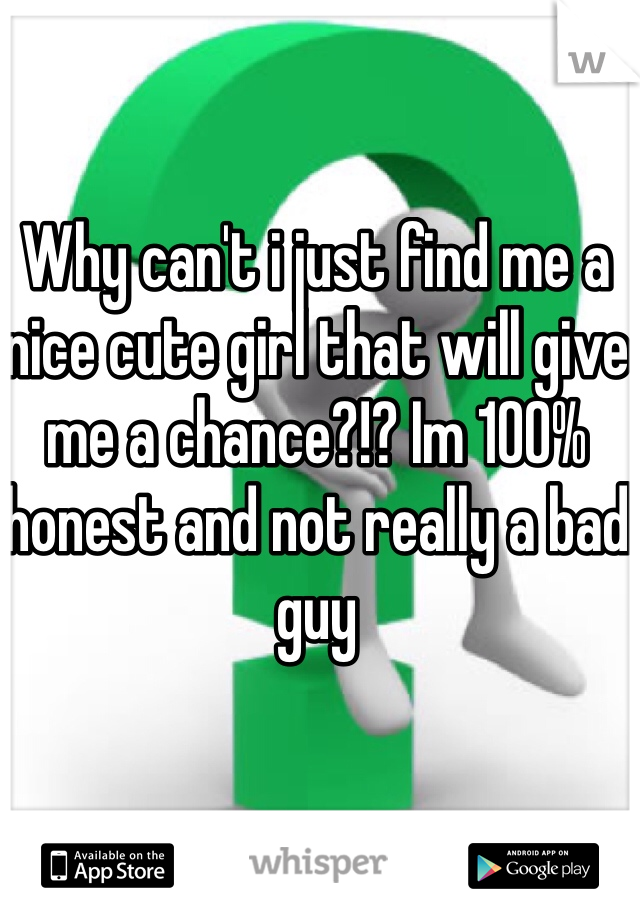 Why can't i just find me a nice cute girl that will give me a chance?!? Im 100% honest and not really a bad guy 