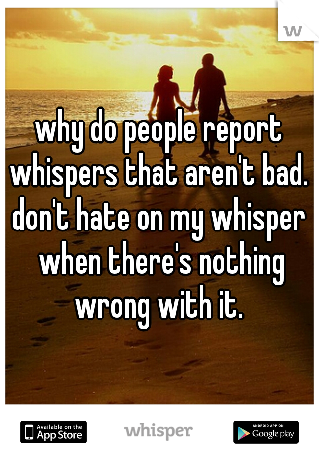 why do people report whispers that aren't bad. 
don't hate on my whisper when there's nothing wrong with it. 