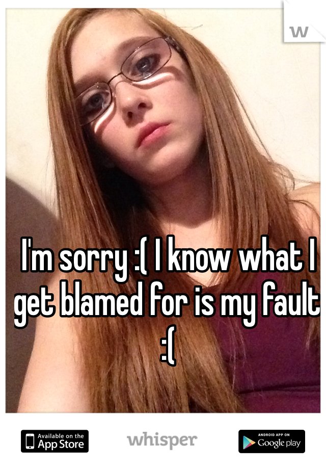 I'm sorry :( I know what I get blamed for is my fault :( 