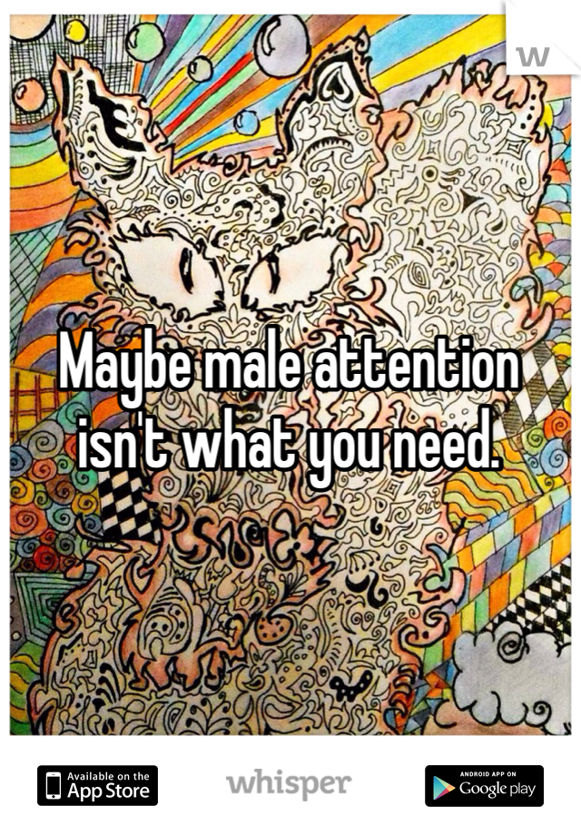 Maybe male attention isn't what you need. 