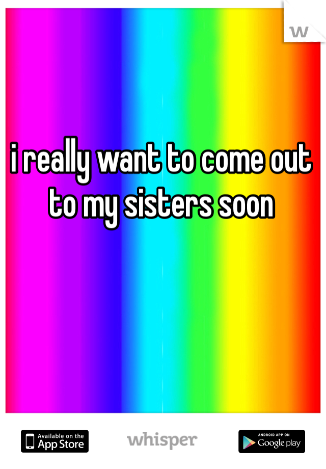 i really want to come out to my sisters soon