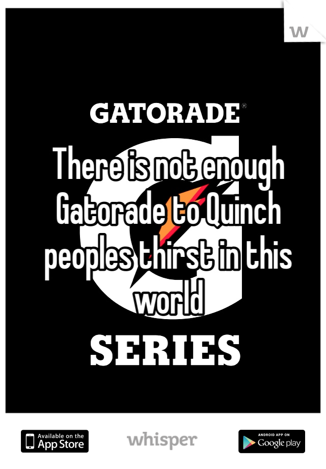 There is not enough Gatorade to Quinch peoples thirst in this world