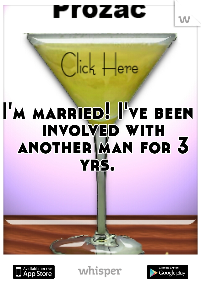 I'm married! I've been  involved with another man for 3 yrs.  