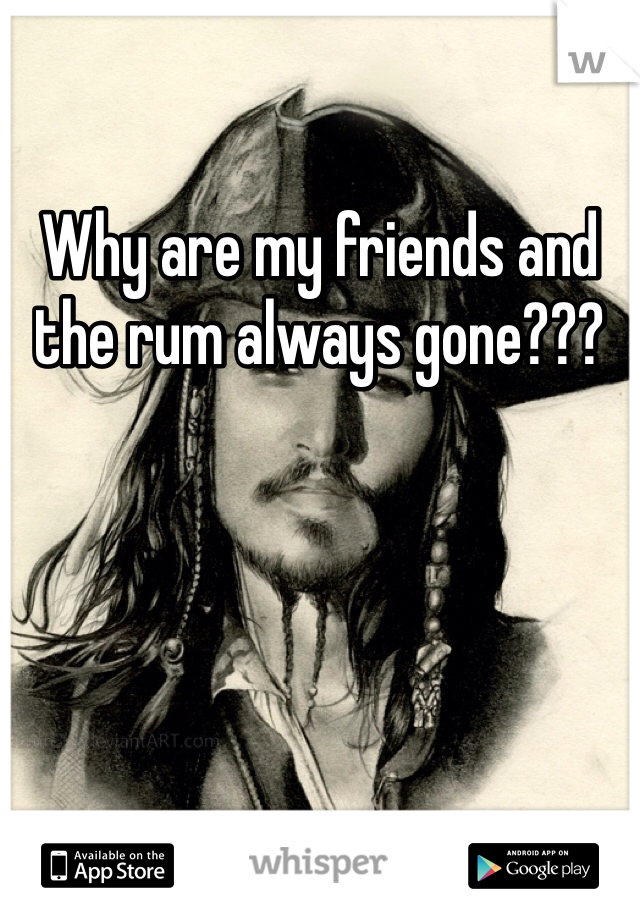 Why are my friends and the rum always gone??? 