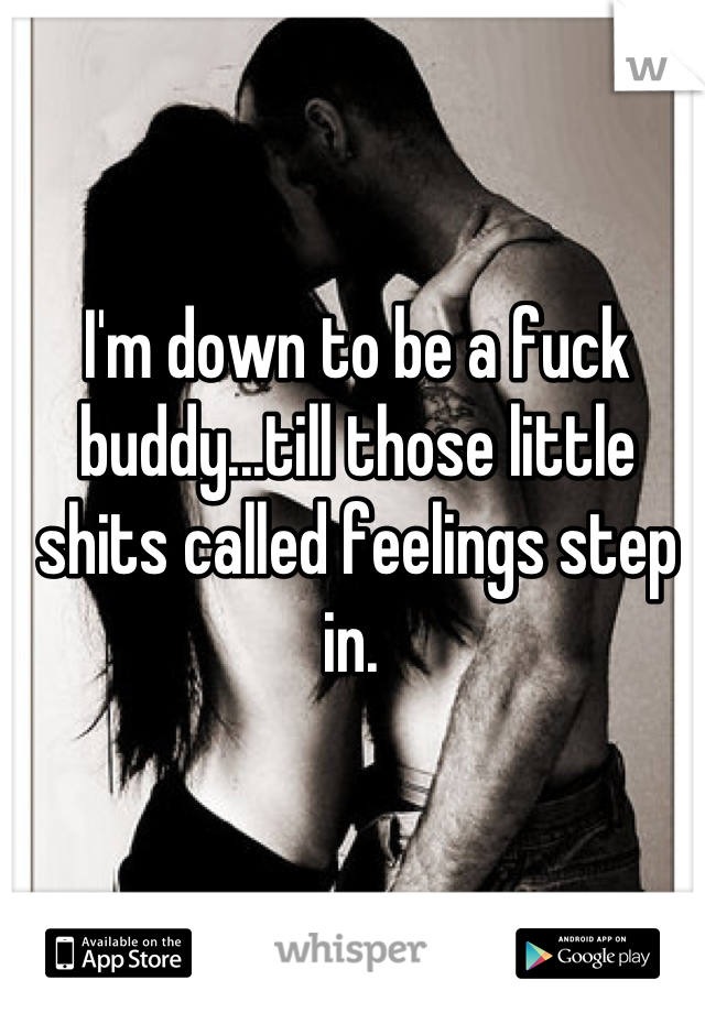 I'm down to be a fuck buddy...till those little shits called feelings step in. 