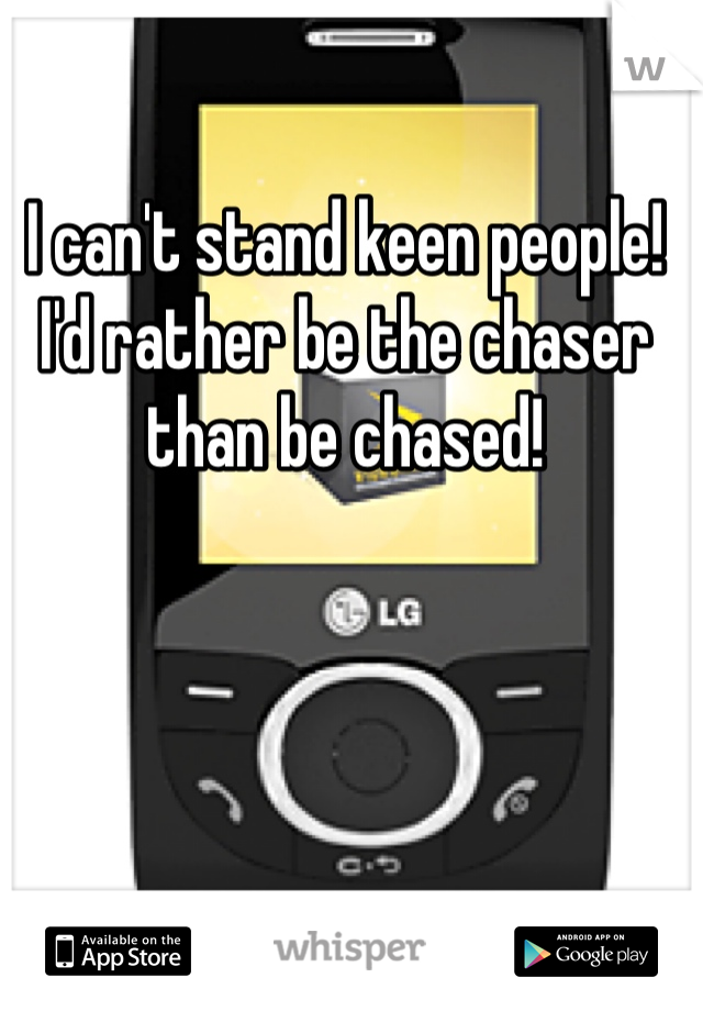 I can't stand keen people! I'd rather be the chaser than be chased!