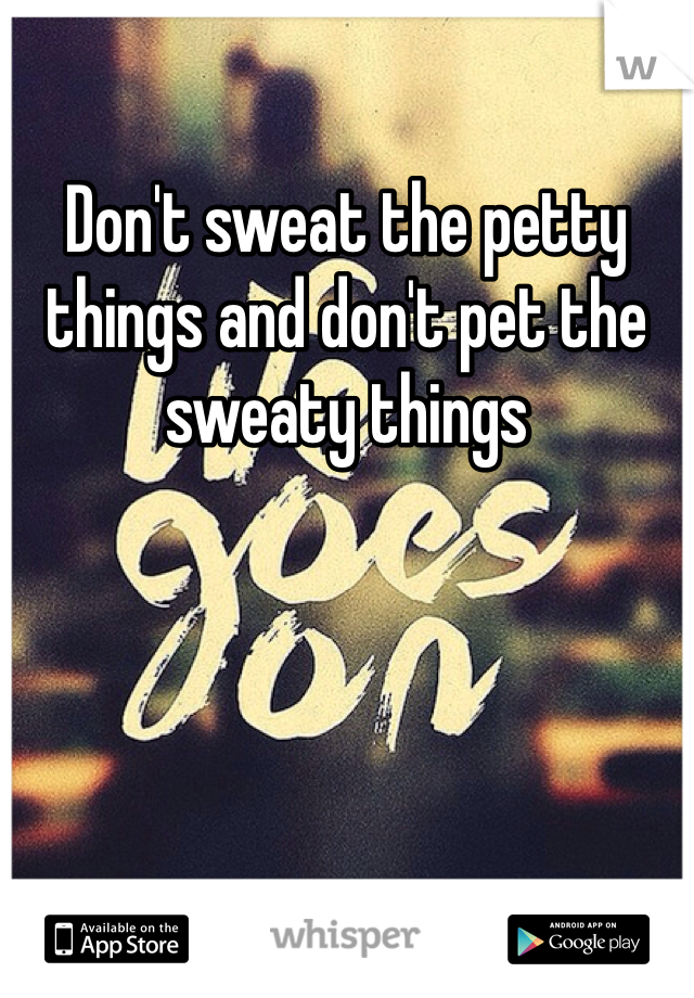 Don't sweat the petty things and don't pet the sweaty things 