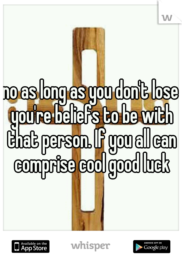 no as long as you don't lose you're beliefs to be with that person. If you all can comprise cool good luck