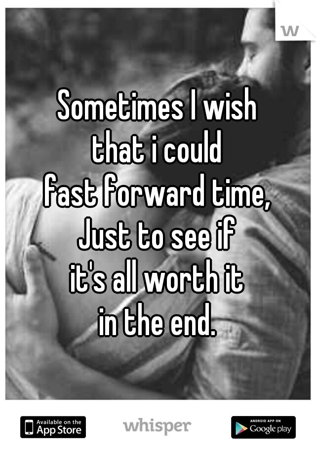 Sometimes I wish
that i could
fast forward time,
Just to see if
it's all worth it
in the end.