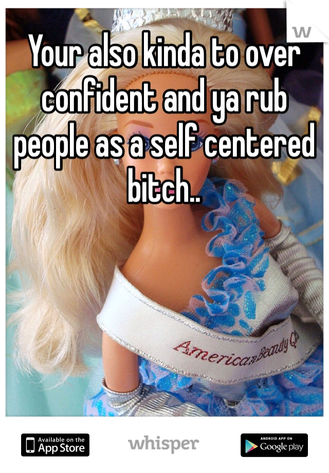 Your also kinda to over confident and ya rub people as a self centered bitch.. 