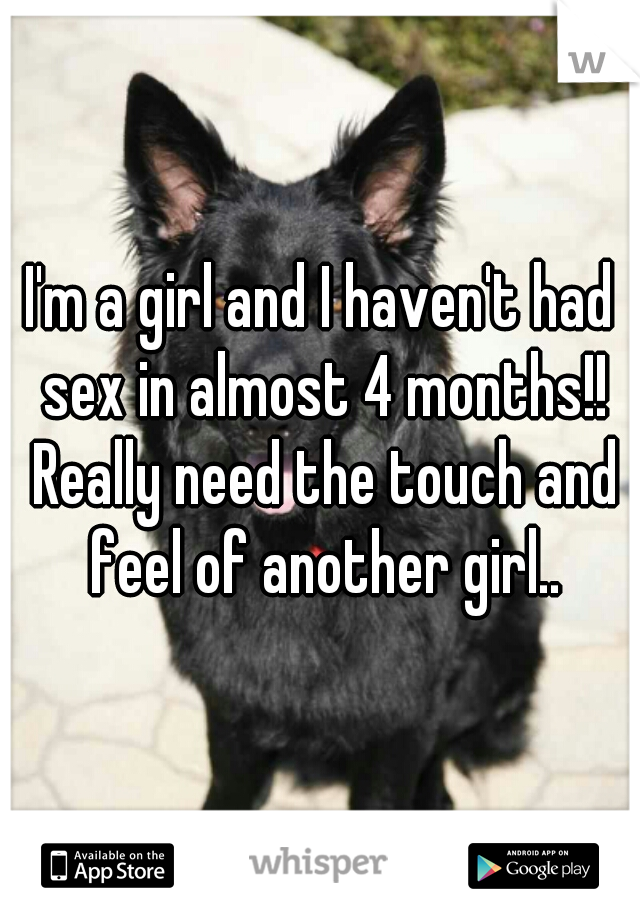 I'm a girl and I haven't had sex in almost 4 months!! Really need the touch and feel of another girl..