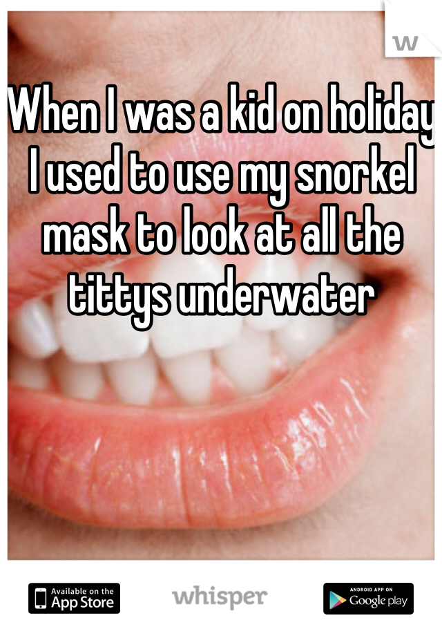When I was a kid on holiday I used to use my snorkel mask to look at all the tittys underwater