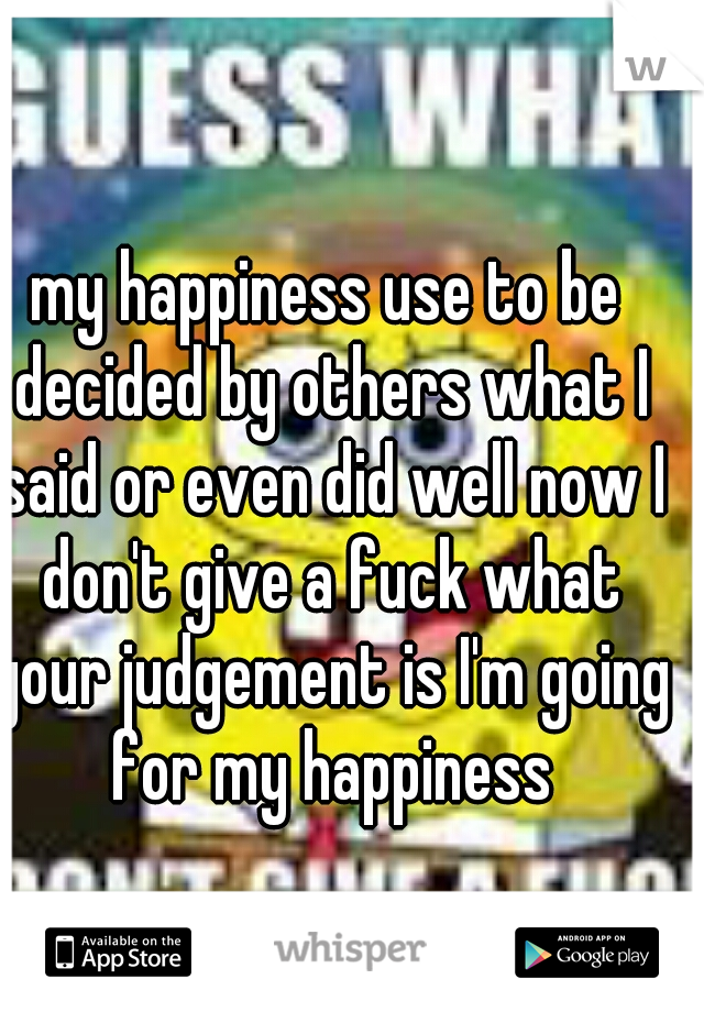my happiness use to be decided by others what I said or even did well now I don't give a fuck what your judgement is I'm going for my happiness