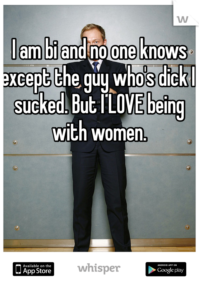 I am bi and no one knows except the guy who's dick I sucked. But I LOVE being with women. 