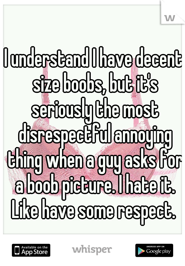 I understand I have decent size boobs, but it's seriously the most disrespectful annoying thing when a guy asks for a boob picture. I hate it. Like have some respect. 
