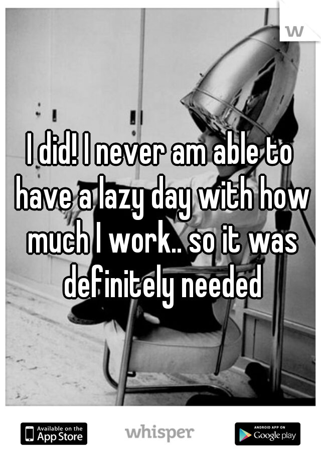 I did! I never am able to have a lazy day with how much I work.. so it was definitely needed
