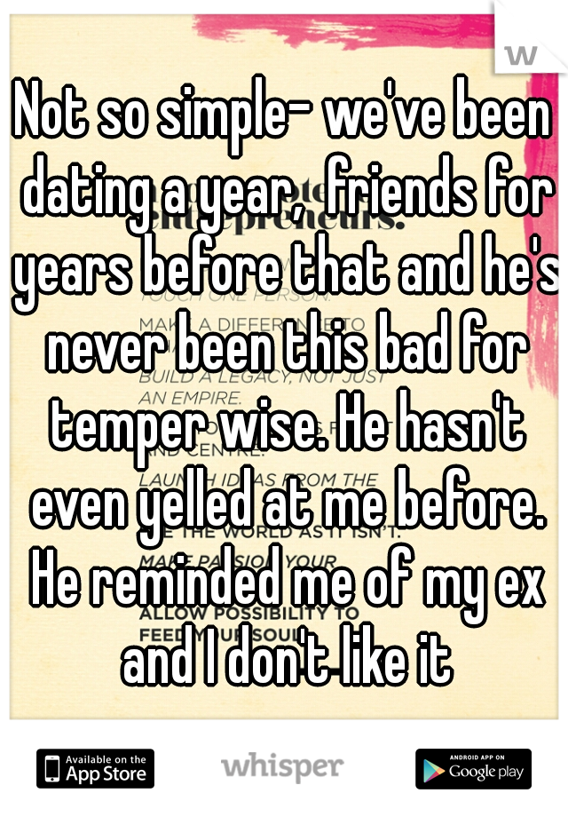 Not so simple- we've been dating a year,  friends for years before that and he's never been this bad for temper wise. He hasn't even yelled at me before. He reminded me of my ex and I don't like it