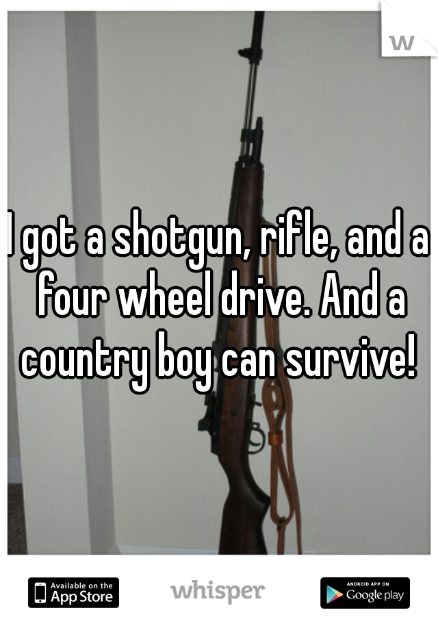 I got a shotgun, rifle, and a four wheel drive. And a country boy can survive! 